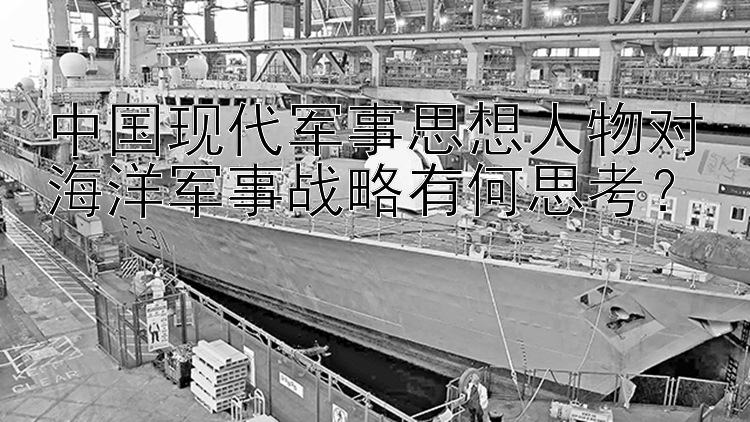 中国现代军事思想人物对海洋军事战略有何思考？