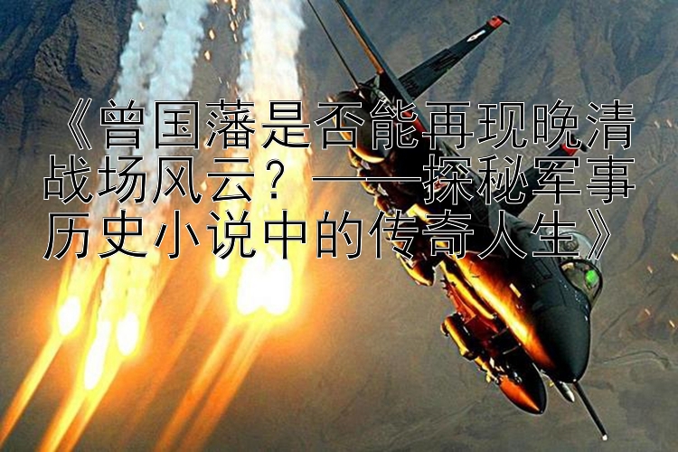 《曾国藩是否能再现晚清战场风云？——探秘军事历史小说中的传奇人生》