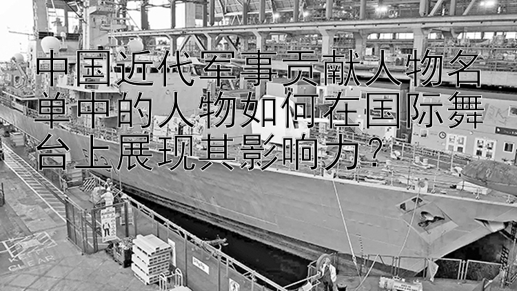 中国近代军事贡献人物名单中的人物如何在国际舞台上展现其影响力？